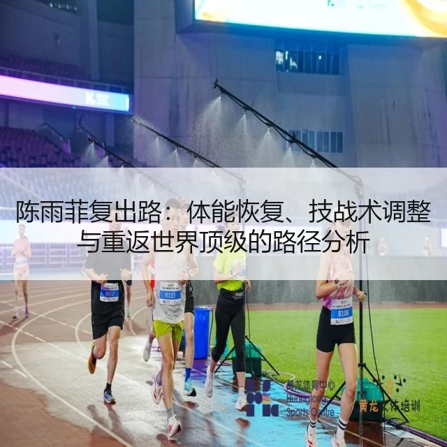 陈雨菲复出路：体能恢复、技战术调整与重返世界顶级的路径分析